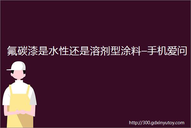 氟碳漆是水性还是溶剂型涂料–手机爱问