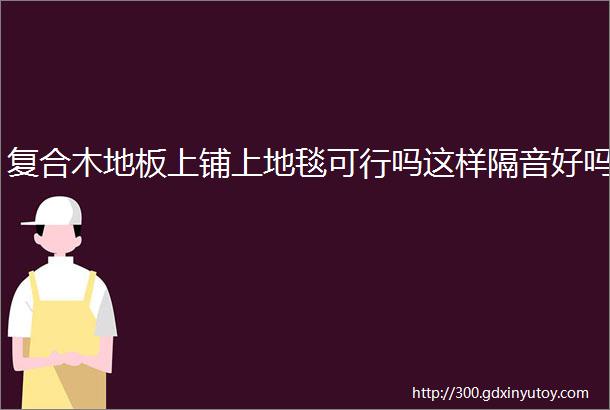 复合木地板上铺上地毯可行吗这样隔音好吗