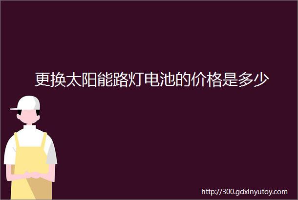 更换太阳能路灯电池的价格是多少