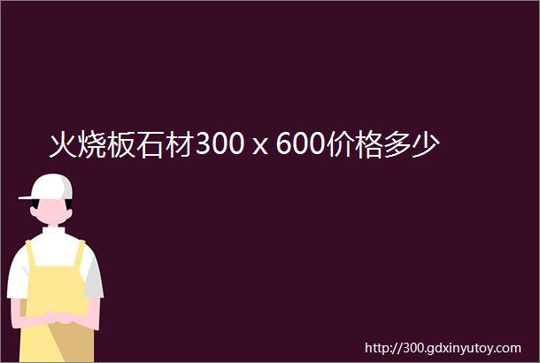 火烧板石材300ⅹ600价格多少