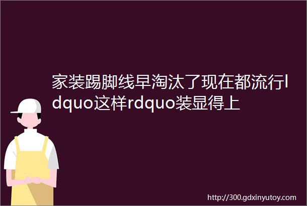 家装踢脚线早淘汰了现在都流行ldquo这样rdquo装显得上档次更实用