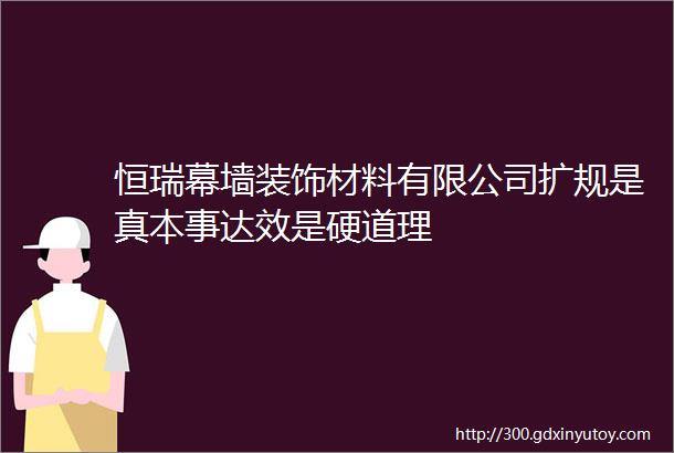 恒瑞幕墙装饰材料有限公司扩规是真本事达效是硬道理