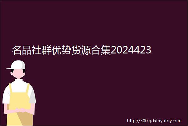 名品社群优势货源合集2024423