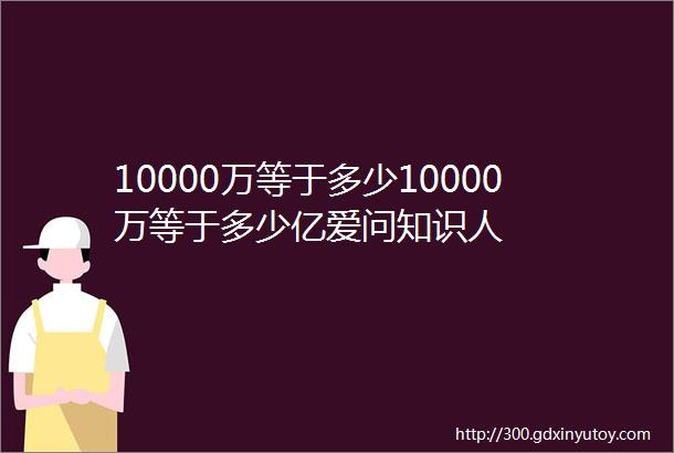 10000万等于多少10000万等于多少亿爱问知识人