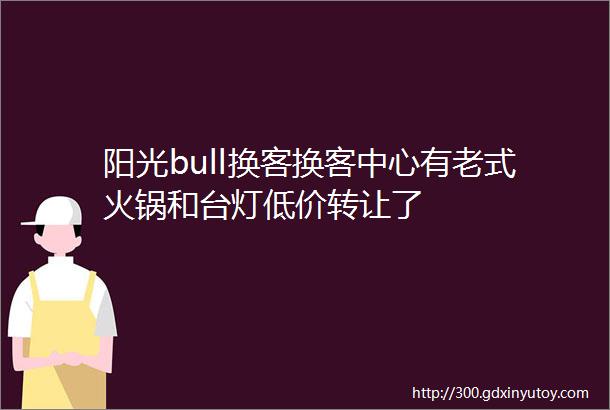 阳光bull换客换客中心有老式火锅和台灯低价转让了