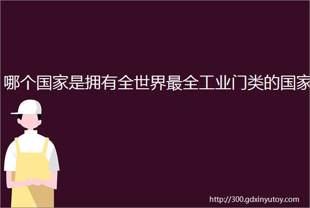 哪个国家是拥有全世界最全工业门类的国家