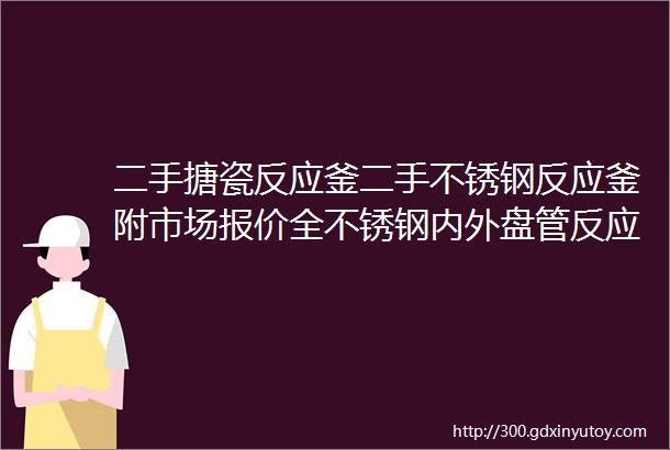 二手搪瓷反应釜二手不锈钢反应釜附市场报价全不锈钢内外盘管反应釜二手实验反应釜电加热反应釜