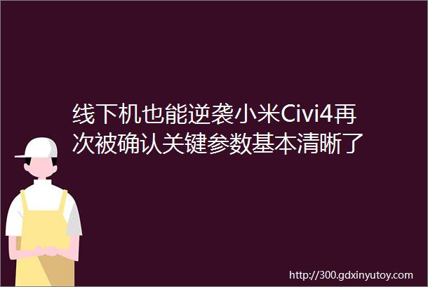 线下机也能逆袭小米Civi4再次被确认关键参数基本清晰了