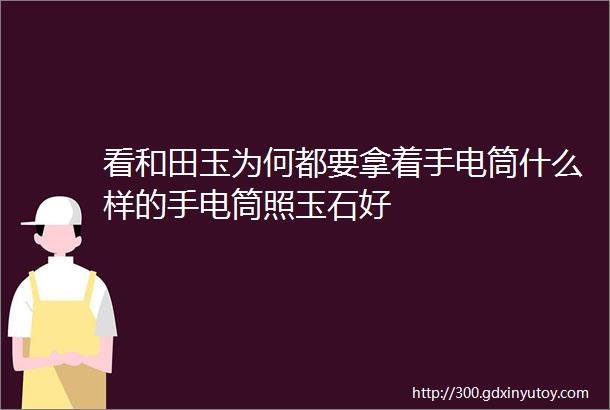 看和田玉为何都要拿着手电筒什么样的手电筒照玉石好