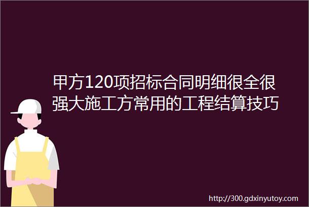 甲方120项招标合同明细很全很强大施工方常用的工程结算技巧