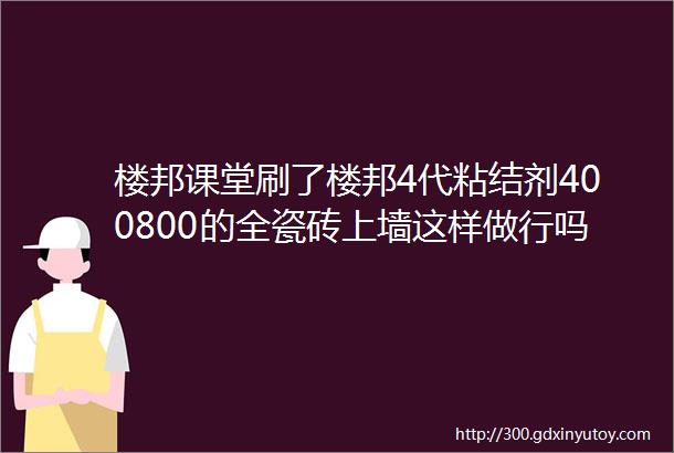 楼邦课堂刷了楼邦4代粘结剂400800的全瓷砖上墙这样做行吗