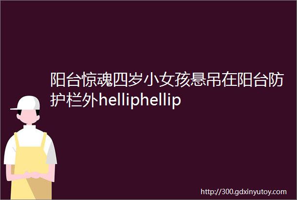 阳台惊魂四岁小女孩悬吊在阳台防护栏外helliphellip