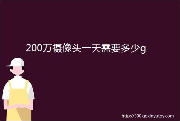 200万摄像头一天需要多少g