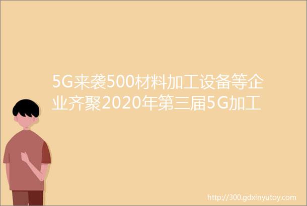 5G来袭500材料加工设备等企业齐聚2020年第三届5G加工产业链展览会8月2729东莞