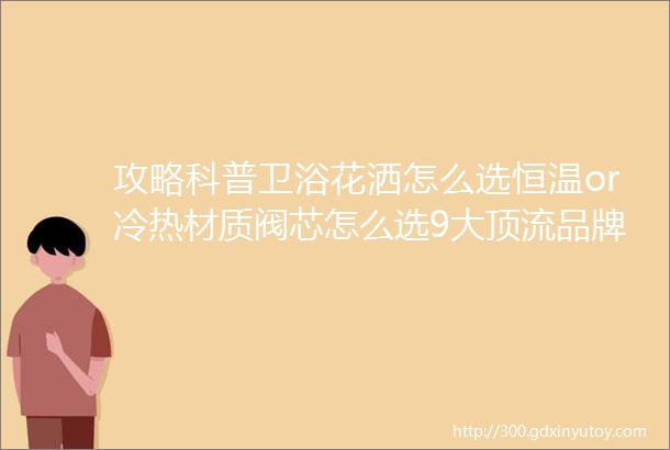 攻略科普卫浴花洒怎么选恒温or冷热材质阀芯怎么选9大顶流品牌带你一文看通一