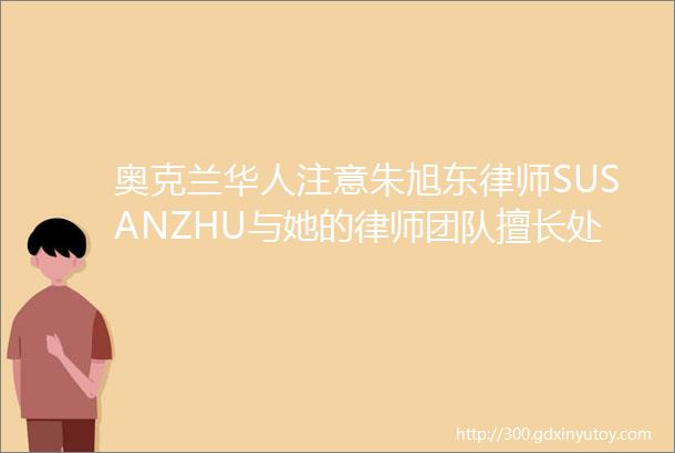 奥克兰华人注意朱旭东律师SUSANZHU与她的律师团队擅长处理复杂的法律问题熟悉新西兰中央和地方政府的运作和模式