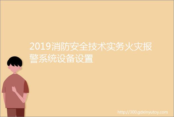 2019消防安全技术实务火灾报警系统设备设置