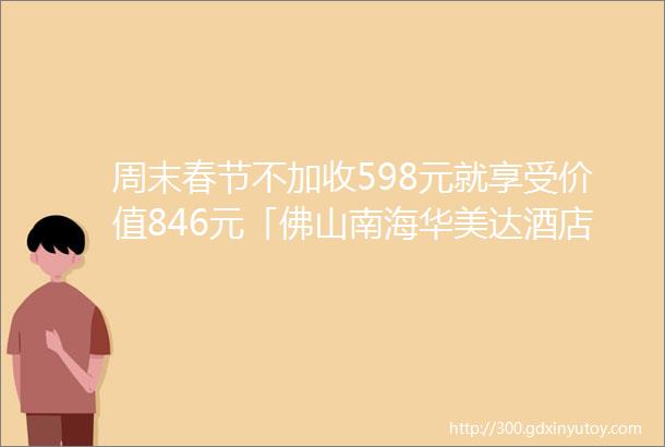 周末春节不加收598元就享受价值846元「佛山南海华美达酒店」高级房1间双人自助早餐自助晚餐免费停车高级房1间1晚