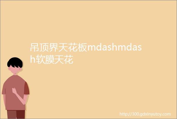 吊顶界天花板mdashmdash软膜天花