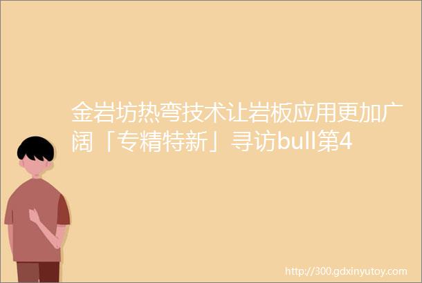 金岩坊热弯技术让岩板应用更加广阔「专精特新」寻访bull第4站