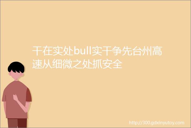 干在实处bull实干争先台州高速从细微之处抓安全