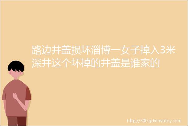 路边井盖损坏淄博一女子掉入3米深井这个坏掉的井盖是谁家的