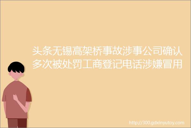 头条无锡高架桥事故涉事公司确认多次被处罚工商登记电话涉嫌冒用