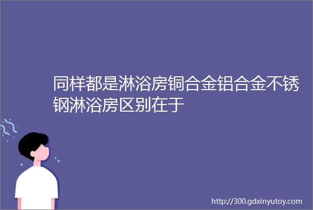 同样都是淋浴房铜合金铝合金不锈钢淋浴房区别在于