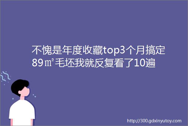 不愧是年度收藏top3个月搞定89㎡毛坯我就反复看了10遍