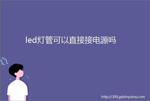 led灯管可以直接接电源吗