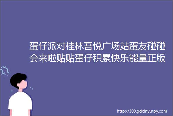 蛋仔派对桂林吾悦广场站蛋友碰碰会来啦贴贴蛋仔积累快乐能量正版周边免费拿