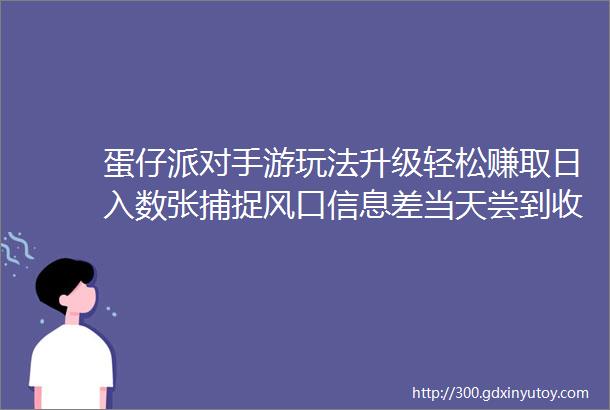 蛋仔派对手游玩法升级轻松赚取日入数张捕捉风口信息差当天尝到收益