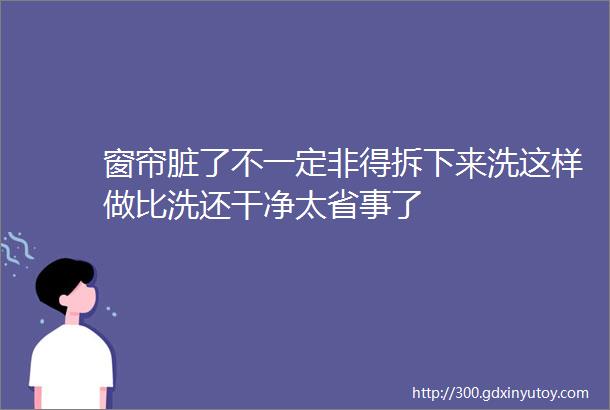 窗帘脏了不一定非得拆下来洗这样做比洗还干净太省事了