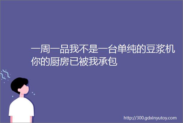 一周一品我不是一台单纯的豆浆机你的厨房已被我承包