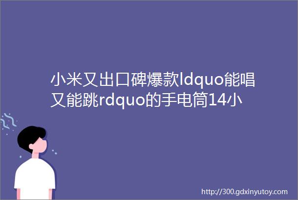 小米又出口碑爆款ldquo能唱又能跳rdquo的手电筒14小时超长续航好玩又实用