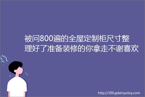 被问800遍的全屋定制柜尺寸整理好了准备装修的你拿走不谢喜欢可咨询定制