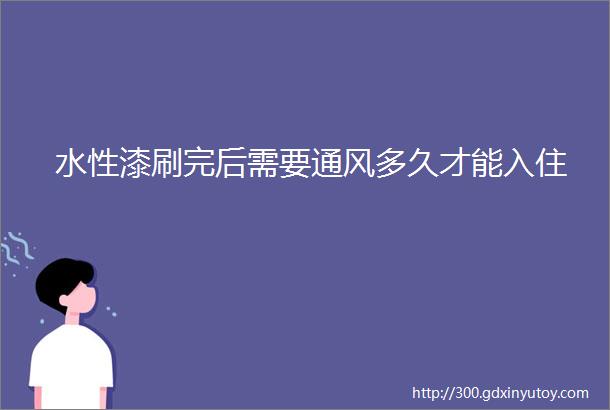 水性漆刷完后需要通风多久才能入住