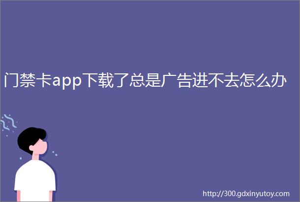 门禁卡app下载了总是广告进不去怎么办