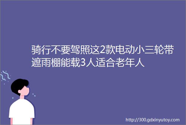 骑行不要驾照这2款电动小三轮带遮雨棚能载3人适合老年人