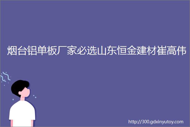 烟台铝单板厂家必选山东恒金建材崔高伟