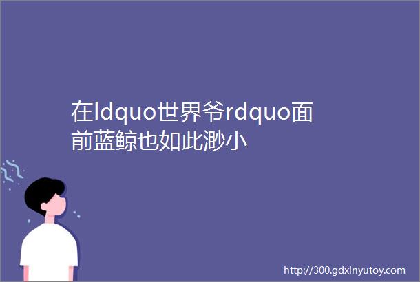 在ldquo世界爷rdquo面前蓝鲸也如此渺小