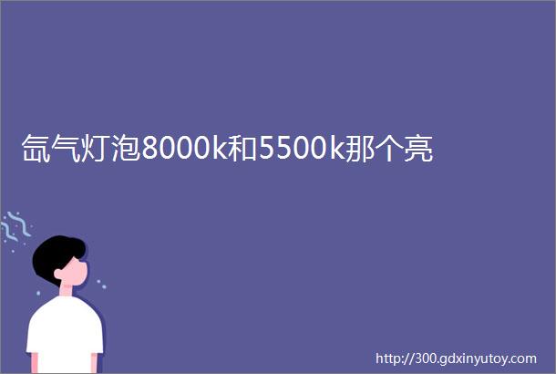 氙气灯泡8000k和5500k那个亮