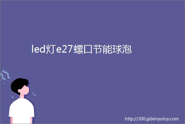 led灯e27螺口节能球泡