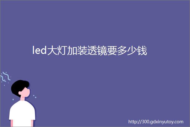 led大灯加装透镜要多少钱