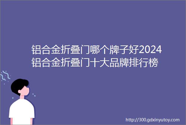 铝合金折叠门哪个牌子好2024铝合金折叠门十大品牌排行榜