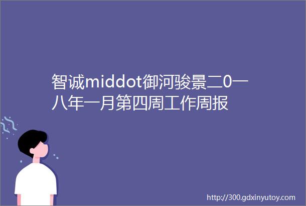 智诚middot御河骏景二0一八年一月第四周工作周报