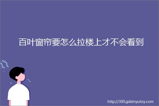 百叶窗帘要怎么拉楼上才不会看到