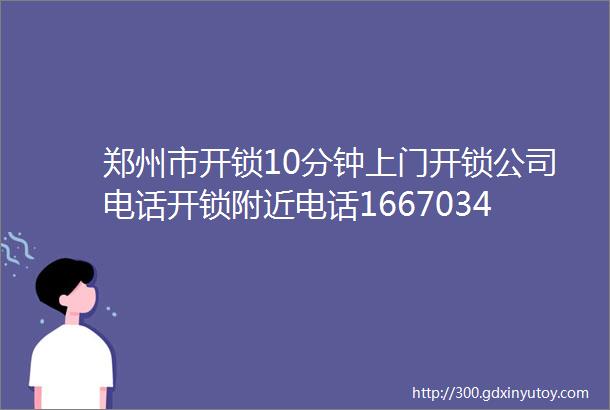 郑州市开锁10分钟上门开锁公司电话开锁附近电话16670347698开锁附近五百米换锁芯上门维修