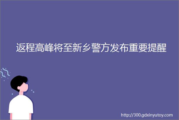 返程高峰将至新乡警方发布重要提醒