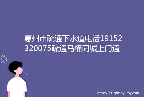 惠州市疏通下水道电话19152320075疏通马桶同城上门通下水道电话附近24小时上门距离较近